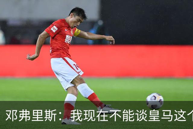 邓弗里斯：我现在不能谈皇马这个话题 国米时光令我骄傲